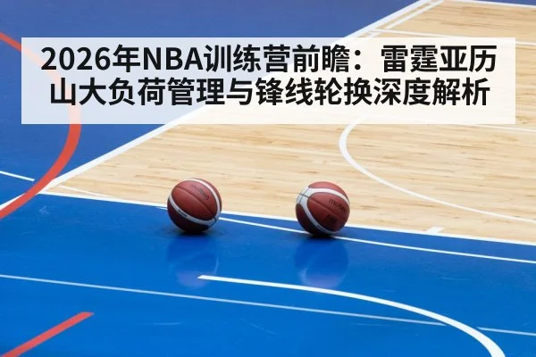 2026年NBA训练营前瞻：雷霆亚历山大负荷管理与锋线轮换深度解析
