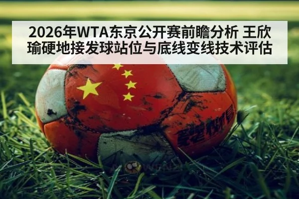 2026年WTA东京公开赛前瞻分析 王欣瑜硬地接发球站位与底线变线技术评估