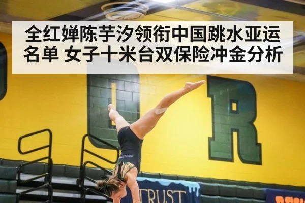 全红婵陈芋汐领衔中国跳水亚运名单 女子十米台双保险冲金分析